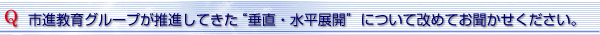 市進教育グループが推進してきた“垂直・水平展開” について改めてお聞かせください。